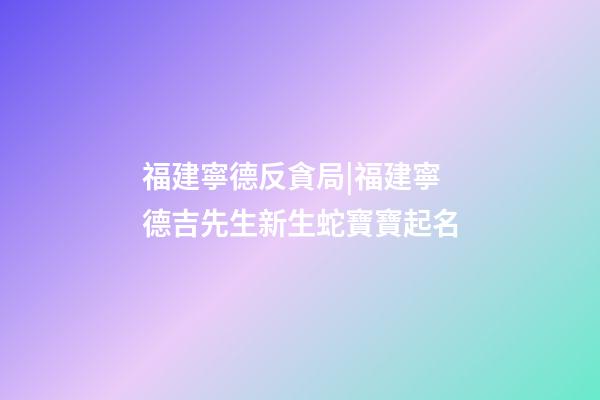 福建寧德反貪局|福建寧德吉先生新生蛇寶寶起名-第1張-公司起名-玄機派